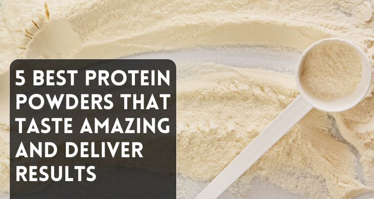 5 Best Protein Powders That Taste Amazing and Deliver Results